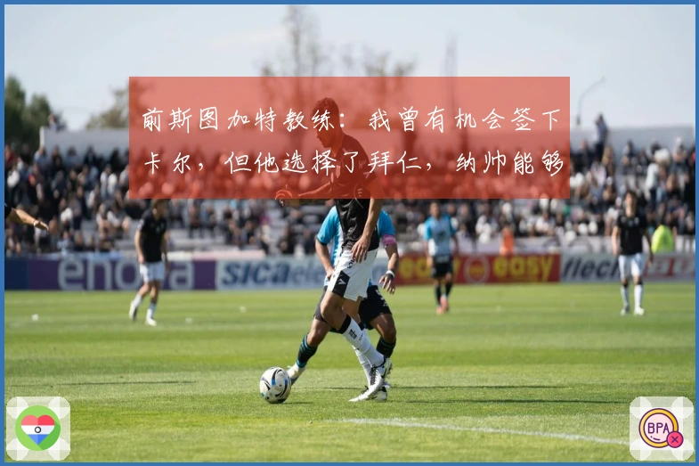 前斯图加特教练：我曾有机会签下卡尔，但他选择了拜仁，纳帅能够很好地执教德国队