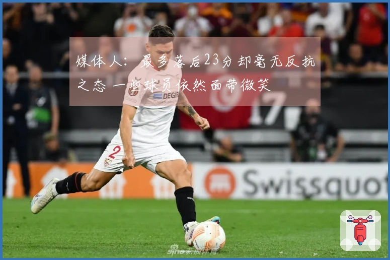媒体人：最多落后23分却毫无反抗之态 一些球员依然面带微笑