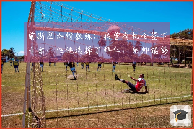 前斯图加特教练：我曾有机会签下卡尔，但他选择了拜仁，纳帅能够很好地执教德国队
