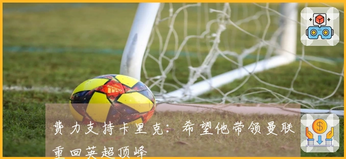 费力支持卡里克：希望他带领曼联重回英超顶峰